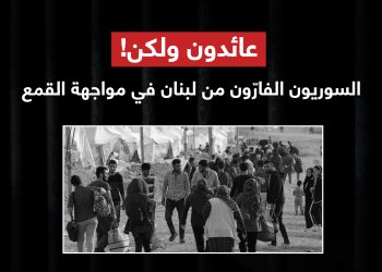 عائدون ولكن! السوريون الفارّون من لبنان في مواجهة القمع
